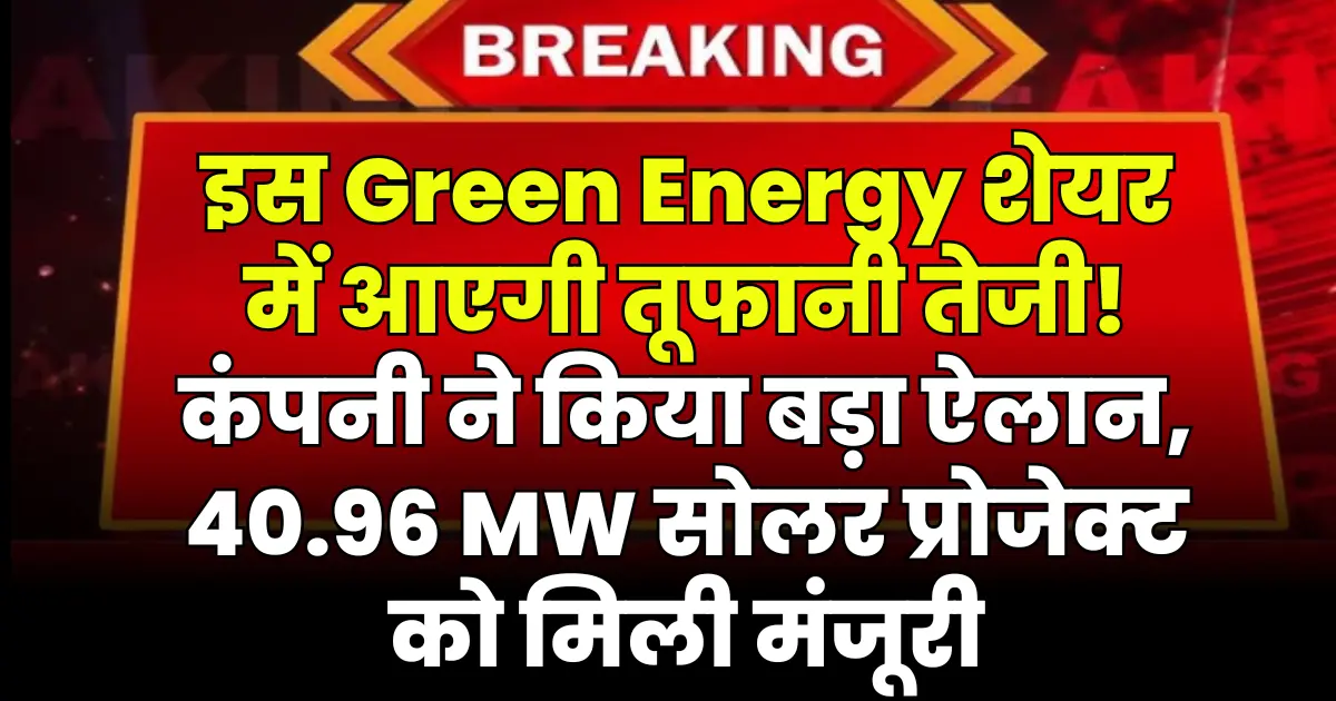 इस Green Energy शेयर में आएगी तूफानी तेजी, कंपनी ने किया बड़ा ऐलान! 40.96 MW सोलर प्रोजेक्ट को मिली मंजूरी