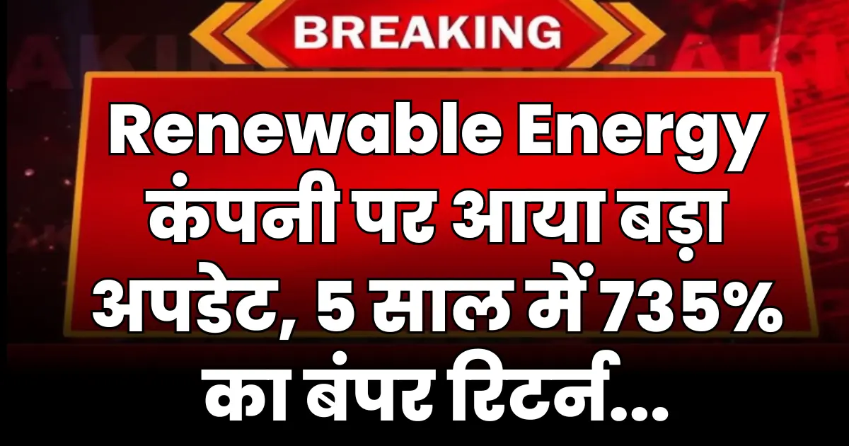 इस Renewable Energy कंपनी पर आया बड़ा अपडेट, 5 साल में 735% का बंपर रिटर्न, होगा धमाल...
