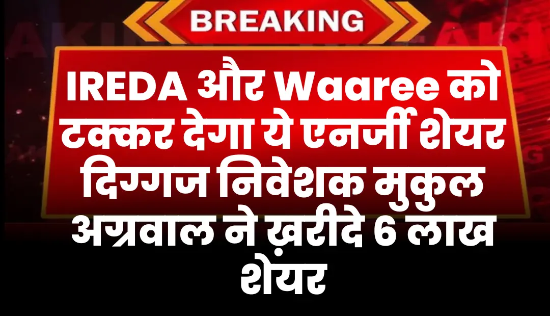 IREDA और Waaree Energies को टक्कर देगा ये एनर्जी शेयर दिग्गज निवेशक मुकुल अग्रवाल ने ख़रीदे 6 लाख शेयर