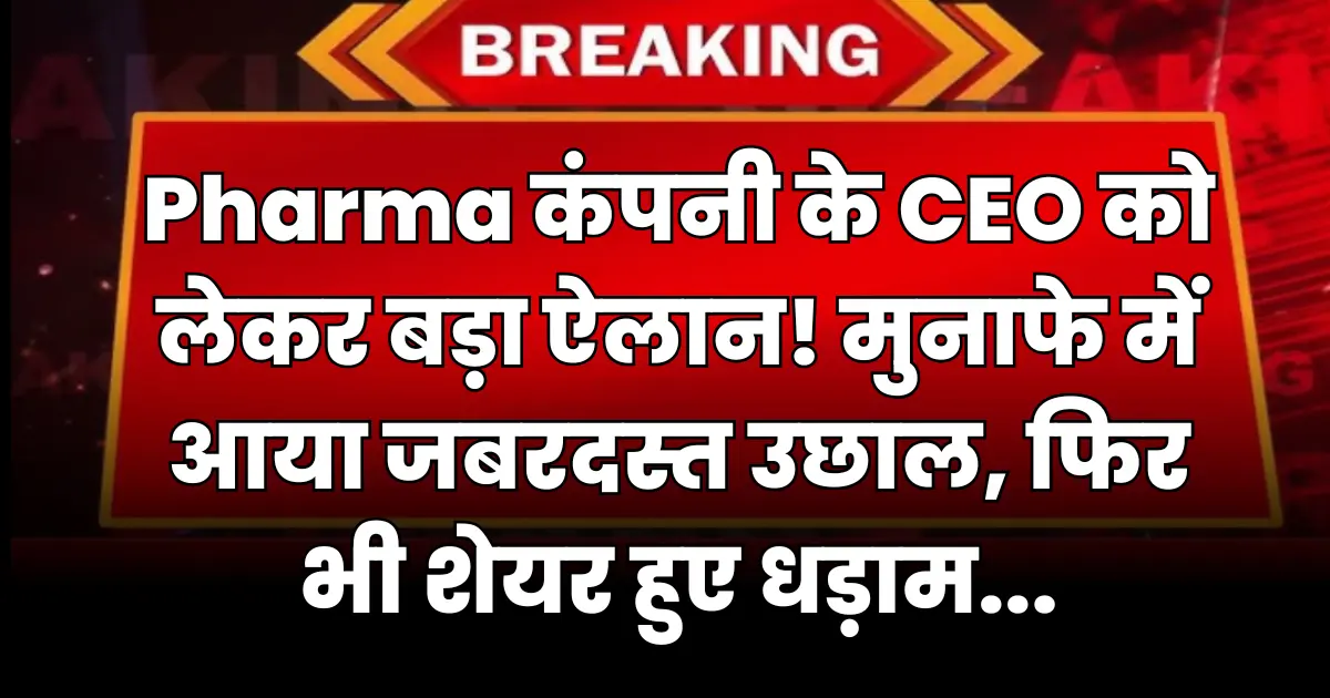 Pharma Company के CEO को लेकर बड़ा ऐलान! मुनाफे में आया जबरदस्त उछाल, फिर भी शेयर हुए धड़ाम...