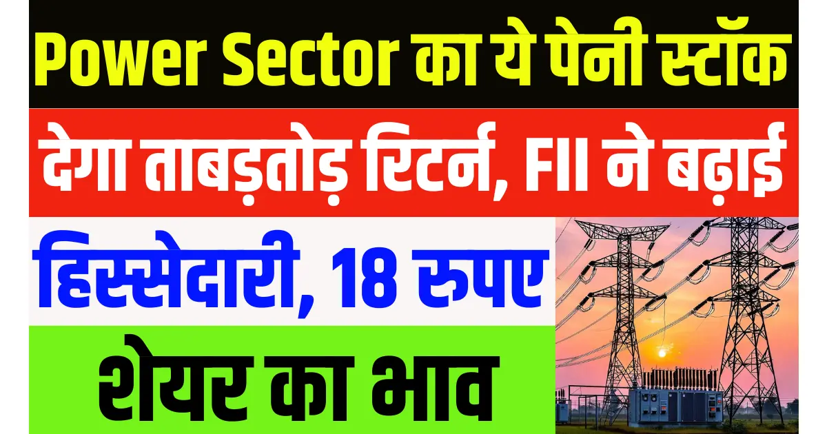 Power Sector का ये पेनी स्टॉक देगा ताबड़तोड़ रिटर्न, FII ने बढ़ाई हिस्सेदारी, 18 रुपए है भाव!