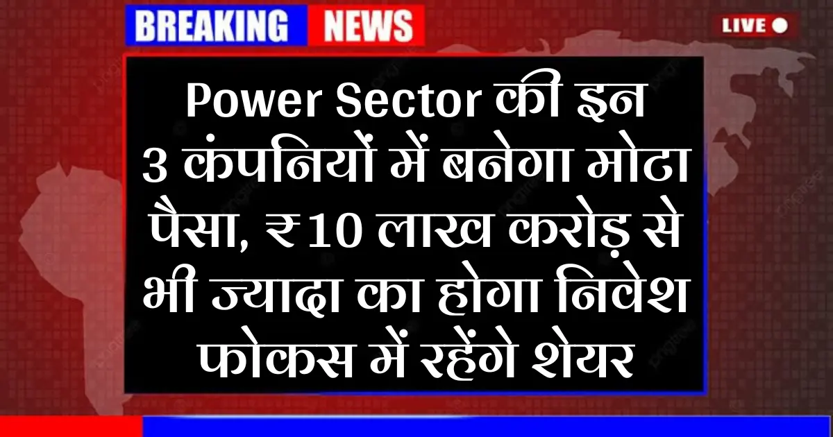 Power Sector की इन 3 कंपनियों में बनेगा मोटा पैसा, ₹10 लाख करोड़ से भी ज्यादा का होगा निवेश, फोकस में रहेंगे शेयर...