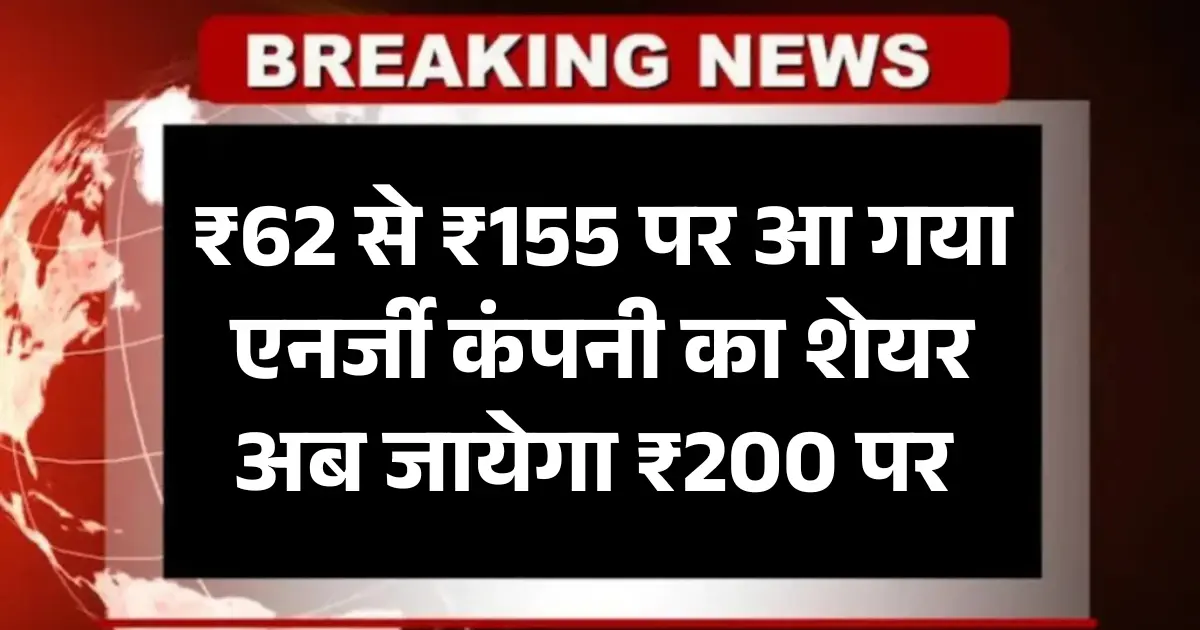 ₹62 से ₹155 पर आ गया एनर्जी कंपनी का शेयर अब जायेगा ₹200 पर